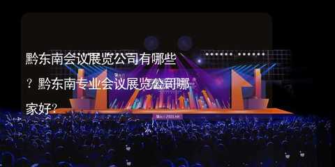 黔东南会议展览公司有哪些?黔东南专业会议展览公司哪家好?